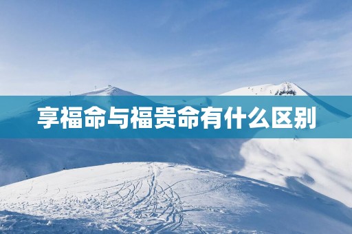 享福命与福贵命有什么区别