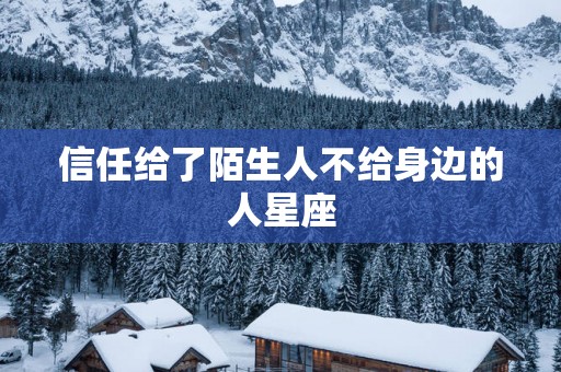 信任给了陌生人不给身边的人星座