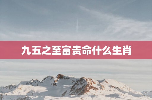 九五之至富贵命什么生肖