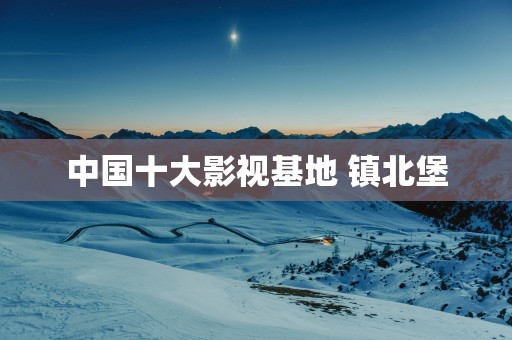 中国十大影视基地 镇北堡