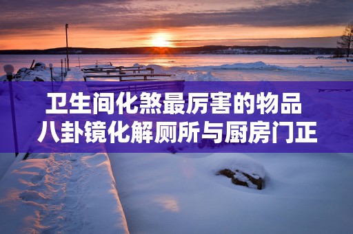 卫生间化煞最厉害的物品 八卦镜化解厕所与厨房门正对