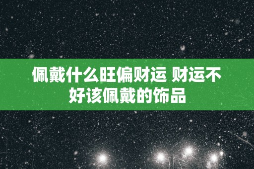 佩戴什么旺偏财运 财运不好该佩戴的饰品