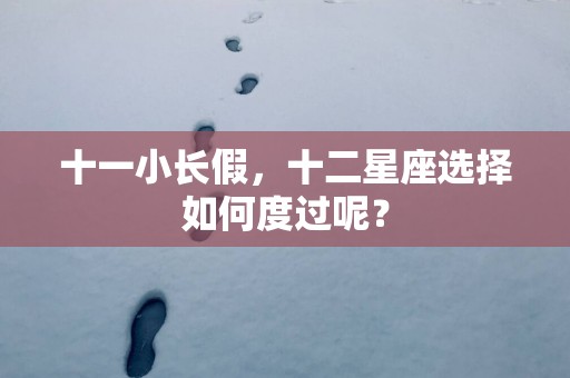 十一小长假,十二星座选择如何度过呢? 十一小长假,十二星座选择如何度过呢?