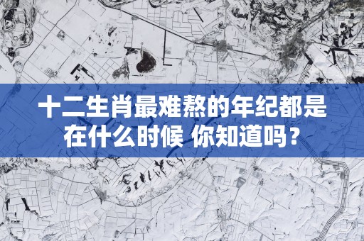 十二生肖最难熬的年纪都是在什么时候 你知道吗？