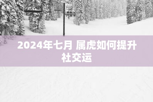 2025年七月 属虎如何提升社交运