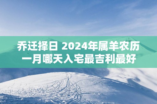 乔迁择日 2025年属羊农历一月哪天入宅最吉利最好