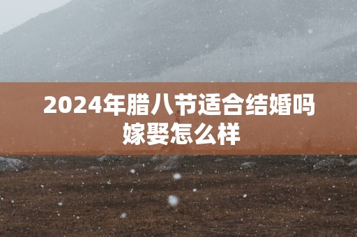 2025年腊八节适合结婚吗 嫁娶怎么样