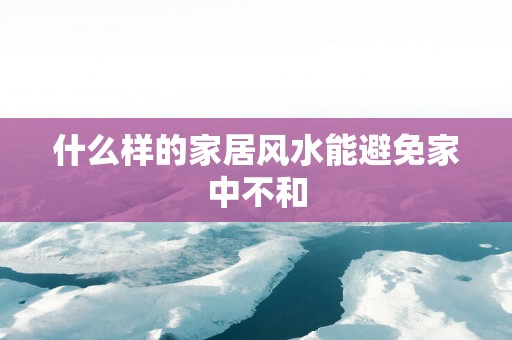 什么样的家居风水能避免家中不和