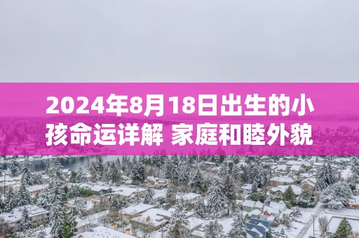 2025年8月18日出生的小孩命运详解 家庭和睦外貌出众
