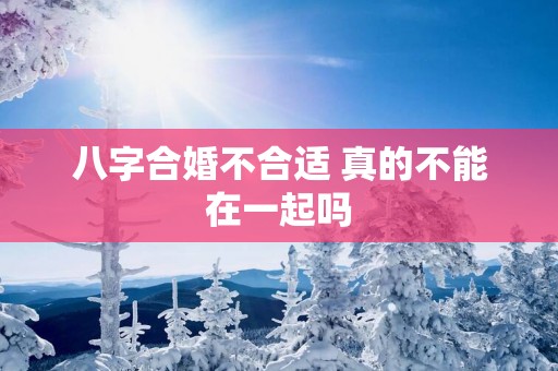 八字合婚不合适 真的不能在一起吗