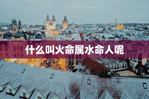 什么叫火命属水命人呢