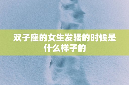 双子座的女生发骚的时候是什么样子的