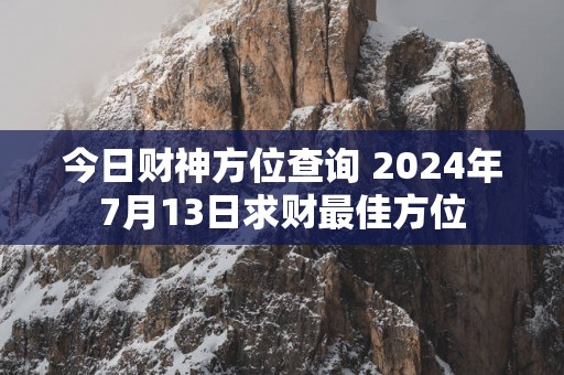 今日财神方位查询 2025年7月13日求财最佳方位