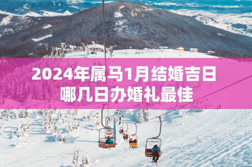 2025年属马1月结婚吉日 哪几日办婚礼最佳