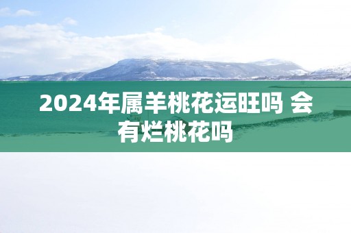 2025年属羊桃花运旺吗 会有烂桃花吗