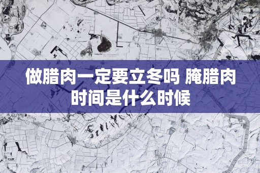 做腊肉一定要立冬吗 腌腊肉时间是什么时候