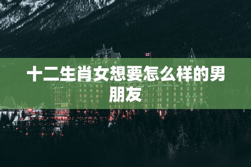 十二生肖女想要怎么样的男朋友