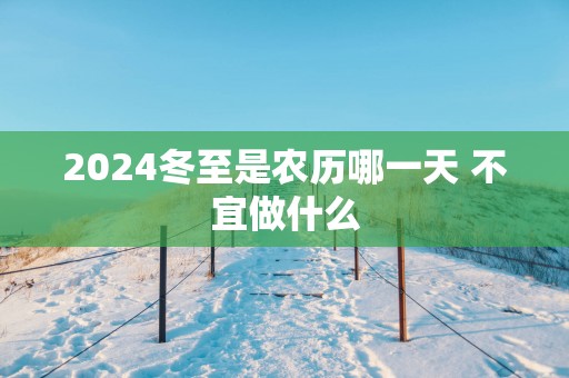 2025冬至是农历哪一天 不宜做什么