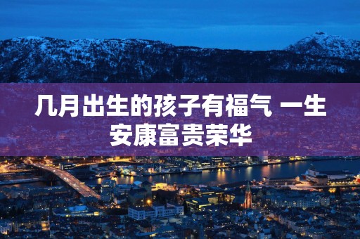 几月出生的孩子有福气 一生安康富贵荣华