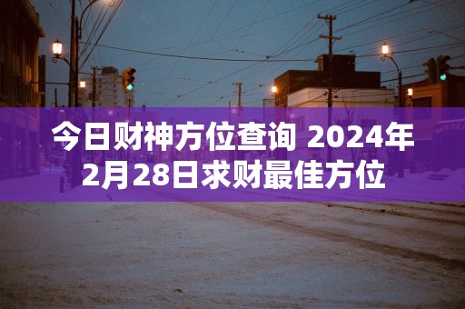 今日财神方位查询 2024年2月28日求财最佳方位