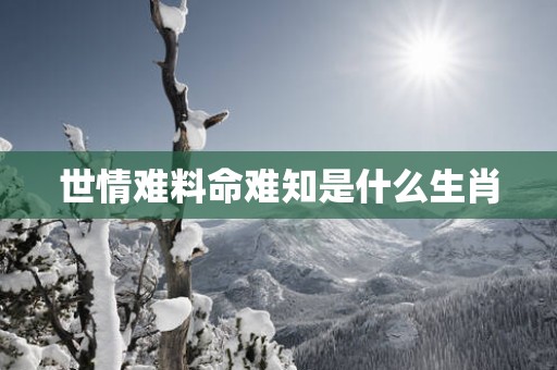 世情难料命难知是什么生肖