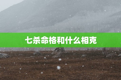 七杀命格和什么相克