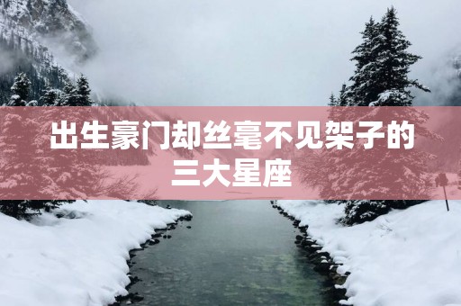 出生豪门却丝毫不见架子的三大星座