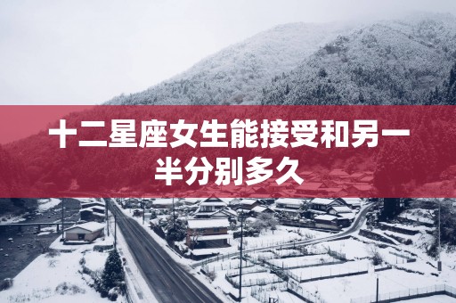 十二星座女生能接受和另一半分别多久
