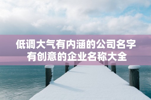 低调大气有内涵的公司名字 有创意的企业名称大全