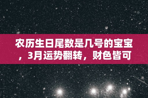 农历生日尾数是几号的宝宝，3月运势翻转，财色皆可得！