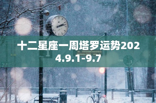十二星座一周塔罗运势2025.9.1-9.7