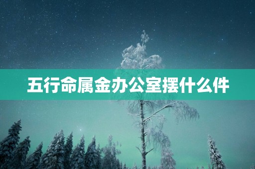 五行命属金办公室摆什么件