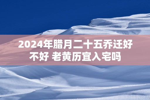 2025年腊月二十五乔迁好不好 老黄历宜入宅吗