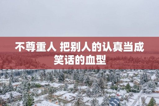 不尊重人 把别人的认真当成笑话的血型