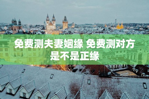 免费测夫妻姻缘 免费测对方是不是正缘
