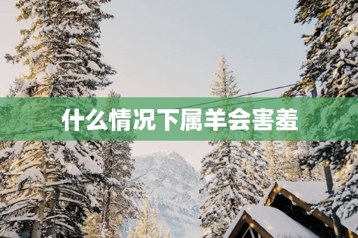 什么情况下属羊会害羞