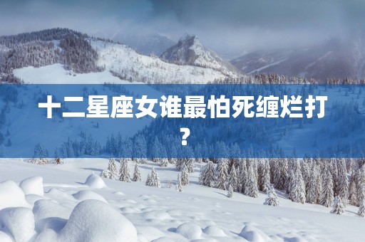 十二星座女谁最怕死缠烂打？