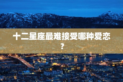 十二星座最难接受哪种爱恋？