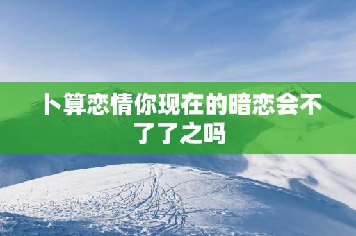 卜算恋情你现在的暗恋会不了了之吗