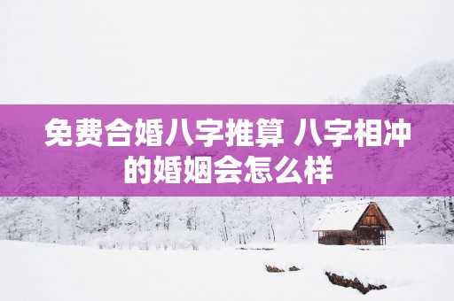 免费合婚八字推算 八字相冲的婚姻会怎么样