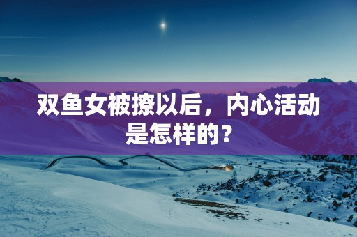 双鱼女被撩以后，内心活动是怎样的？