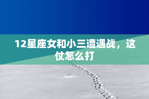 12星座女和小三遭遇战，这仗怎么打