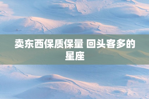 卖东西保质保量 回头客多的星座