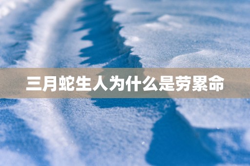 三月蛇生人为什么是劳累命