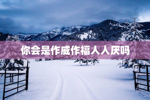 你会是作威作福人人厌吗