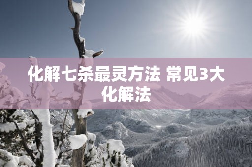 化解七杀最灵方法 常见3大化解法