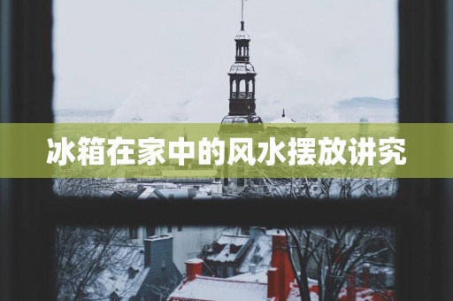 冰箱在家中的风水摆放讲究