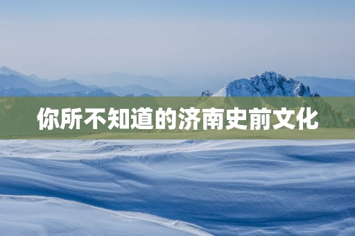 你所不知道的济南史前文化