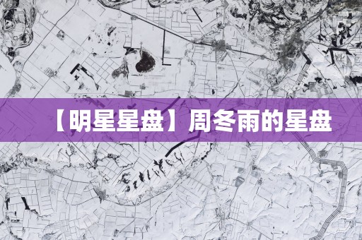 【明星星盘】周冬雨的星盘