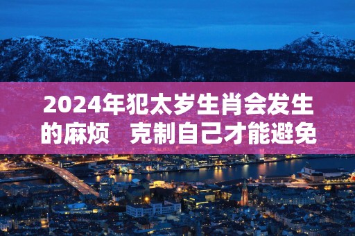 2025年犯太岁生肖会发生的麻烦   克制自己才能避免麻烦